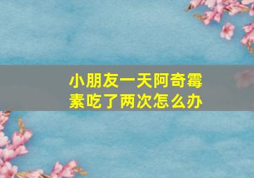 小朋友一天阿奇霉素吃了两次怎么办