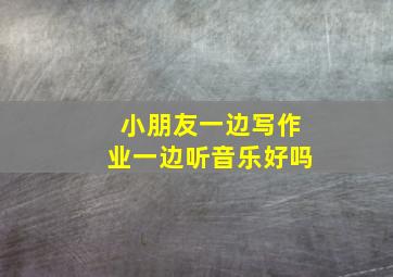 小朋友一边写作业一边听音乐好吗