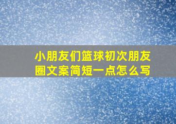 小朋友们篮球初次朋友圈文案简短一点怎么写