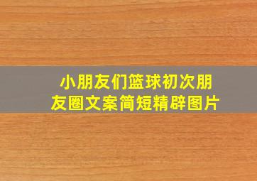 小朋友们篮球初次朋友圈文案简短精辟图片