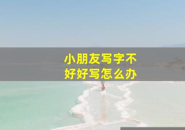 小朋友写字不好好写怎么办