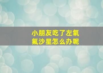 小朋友吃了左氧氟沙星怎么办呢