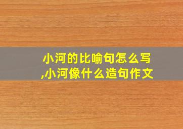 小河的比喻句怎么写,小河像什么造句作文