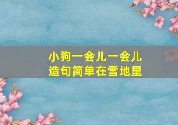 小狗一会儿一会儿造句简单在雪地里