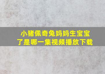 小猪佩奇兔妈妈生宝宝了是哪一集视频播放下载