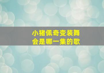 小猪佩奇变装舞会是哪一集的歌