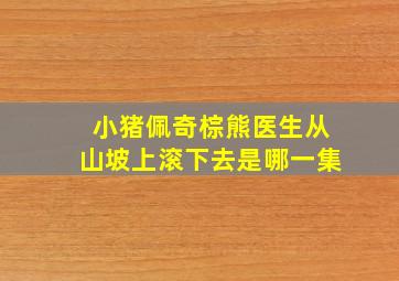 小猪佩奇棕熊医生从山坡上滚下去是哪一集