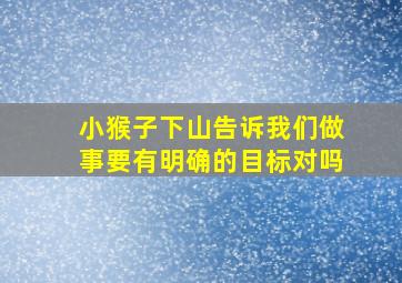 小猴子下山告诉我们做事要有明确的目标对吗