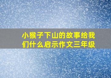 小猴子下山的故事给我们什么启示作文三年级