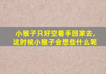 小猴子只好空着手回家去,这时候小猴子会想些什么呢