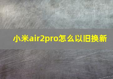 小米air2pro怎么以旧换新