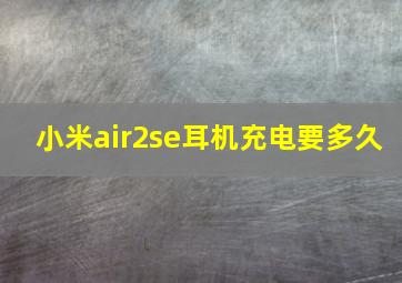 小米air2se耳机充电要多久