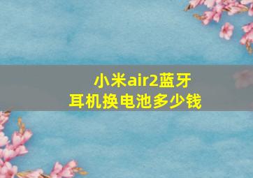 小米air2蓝牙耳机换电池多少钱