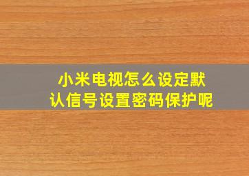 小米电视怎么设定默认信号设置密码保护呢