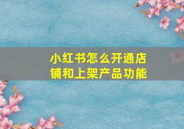 小红书怎么开通店铺和上架产品功能