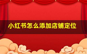 小红书怎么添加店铺定位