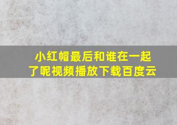 小红帽最后和谁在一起了呢视频播放下载百度云