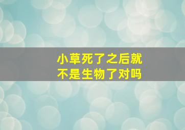 小草死了之后就不是生物了对吗