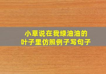 小草说在我绿油油的叶子里仿照例子写句子