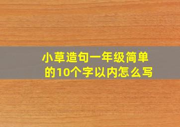 小草造句一年级简单的10个字以内怎么写