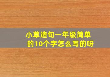 小草造句一年级简单的10个字怎么写的呀