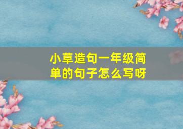 小草造句一年级简单的句子怎么写呀