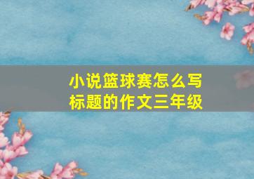 小说篮球赛怎么写标题的作文三年级