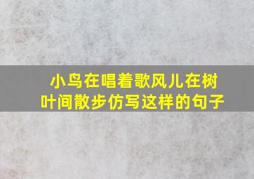 小鸟在唱着歌风儿在树叶间散步仿写这样的句子