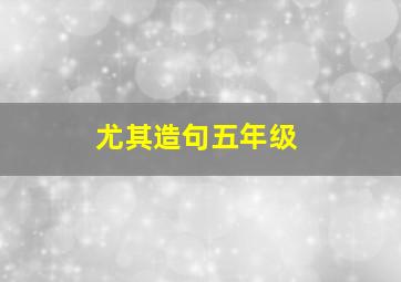 尤其造句五年级