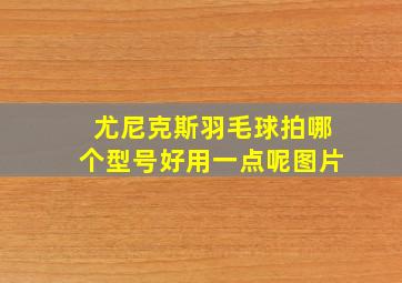 尤尼克斯羽毛球拍哪个型号好用一点呢图片