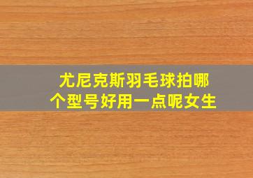 尤尼克斯羽毛球拍哪个型号好用一点呢女生