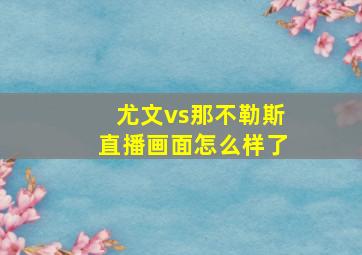 尤文vs那不勒斯直播画面怎么样了