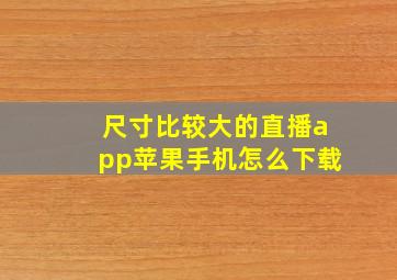 尺寸比较大的直播app苹果手机怎么下载