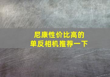 尼康性价比高的单反相机推荐一下