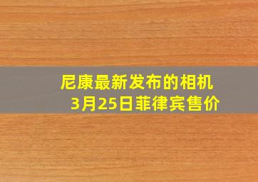 尼康最新发布的相机3月25日菲律宾售价