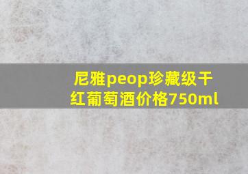 尼雅peop珍藏级干红葡萄酒价格750ml