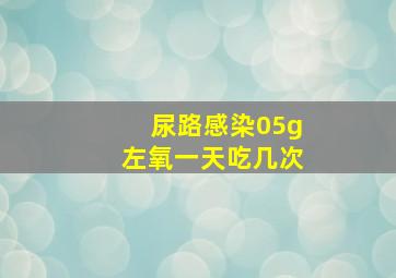 尿路感染05g左氧一天吃几次