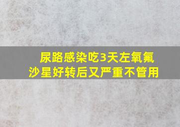 尿路感染吃3天左氧氟沙星好转后又严重不管用