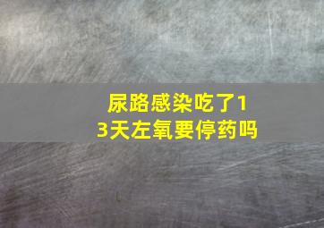 尿路感染吃了13天左氧要停药吗