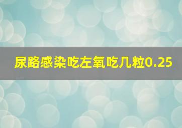 尿路感染吃左氧吃几粒0.25