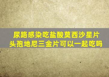 尿路感染吃盐酸莫西沙星片头孢地尼三金片可以一起吃吗