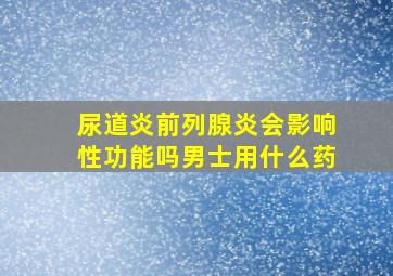 尿道炎前列腺炎会影响性功能吗男士用什么药