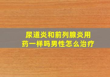 尿道炎和前列腺炎用药一样吗男性怎么治疗