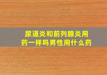 尿道炎和前列腺炎用药一样吗男性用什么药