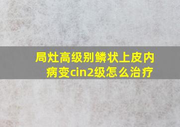 局灶高级别鳞状上皮内病变cin2级怎么治疗