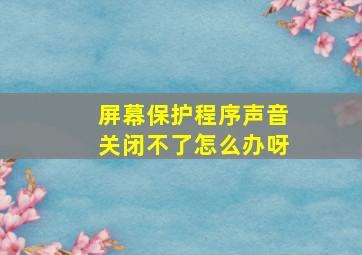 屏幕保护程序声音关闭不了怎么办呀