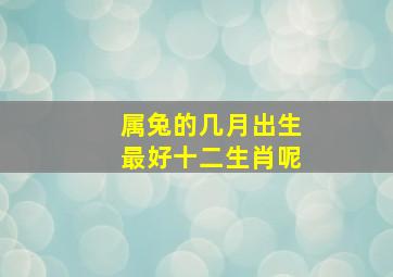 属兔的几月出生最好十二生肖呢