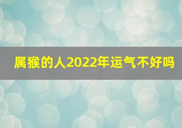 属猴的人2022年运气不好吗