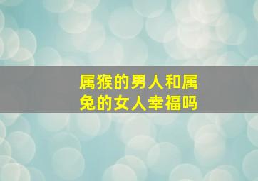 属猴的男人和属兔的女人幸福吗