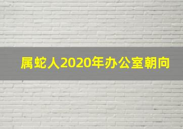 属蛇人2020年办公室朝向